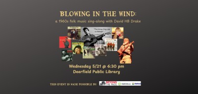 Black background with pictures of 1960s album covers and a picture of the program presenter David HB Drake with minimal text reading "Blowing in the Wind: A 1960s folk music sing-along with David HB Drake" on the top of the image, and text reading "Wednesday 5/21 at 6:30 pm, Deerfield Public Library" at the bottom of the image