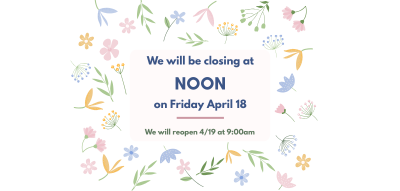 Light colored background with various pastel flowers scattered around the border and text overlaying that reading "we will be closing at noon on Friday April 18"