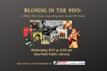 Black background with pictures of 1960s album covers and a picture of the program presenter David HB Drake with minimal text reading "Blowing in the Wind: A 1960s folk music sing-along with David HB Drake" on the top of the image, and text reading "Wednesday 5/21 at 6:30 pm, Deerfield Public Library" at the bottom of the image